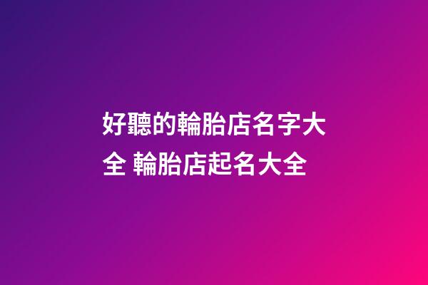 好聽的輪胎店名字大全 輪胎店起名大全-第1張-店鋪起名-玄機(jī)派